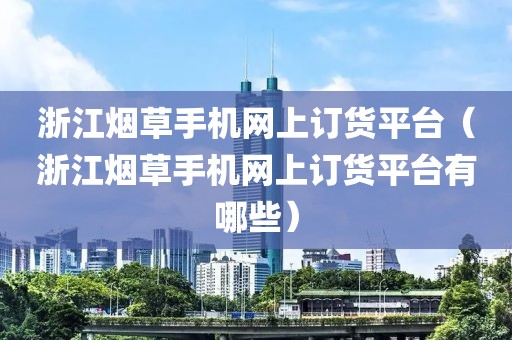 浙江烟草手机网上订货平台（浙江烟草手机网上订货平台有哪些）